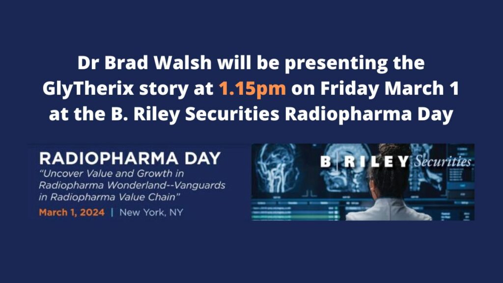 Dr Brad Walsh will be presenting the GlyTherix story at 1.15pm on Friday March 1 at the B. Riley Securities Radiopharma Day